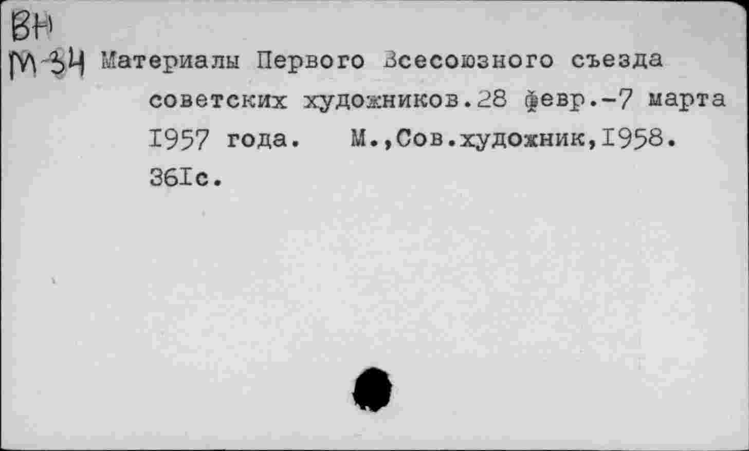 ﻿ВН
Материалы Первого Всесоюзного съезда советских художников.28 йевр.-7 марта 1957 года.	М.,Сов.художник,1958.
361с.